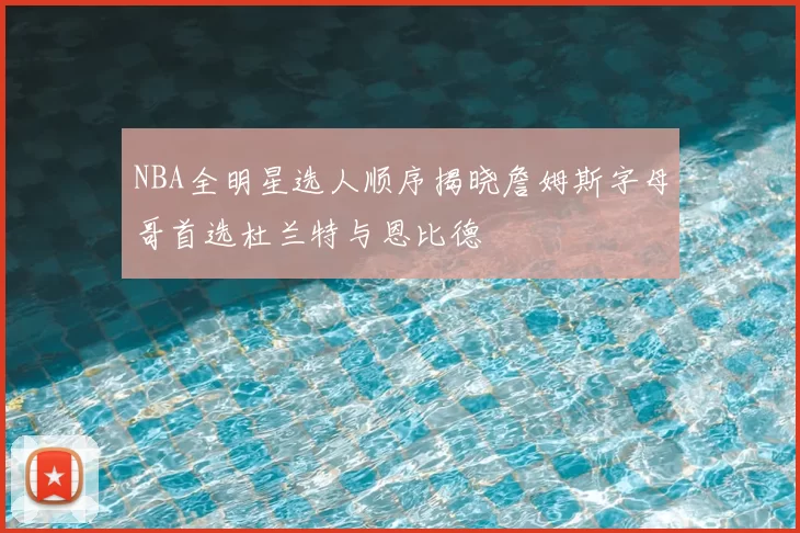 NBA全明星选人顺序揭晓詹姆斯字母哥首选杜兰特与恩比德