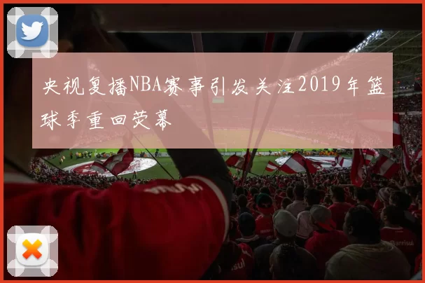 央视复播NBA赛事引发关注2019年篮球季重回荧幕