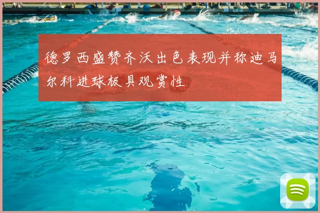 德罗西盛赞齐沃出色表现并称迪马尔科进球极具观赏性