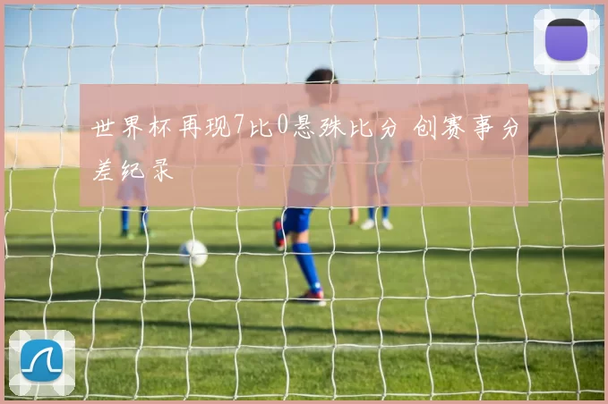 世界杯再现7比0悬殊比分 创赛事分差纪录