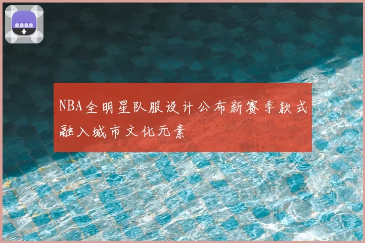 NBA全明星队服设计公布新赛季款式融入城市文化元素