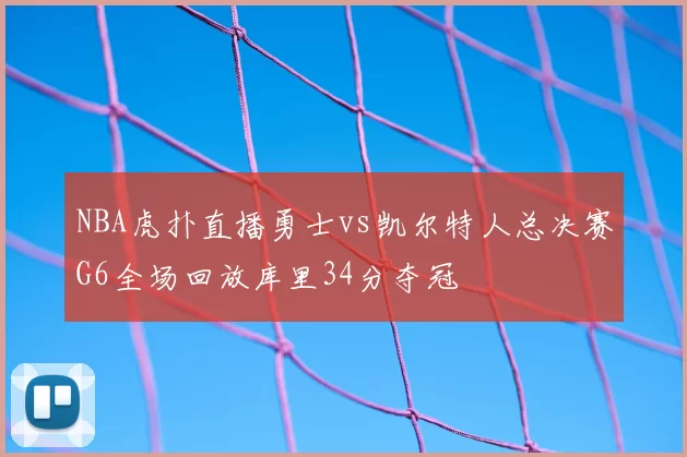 NBA虎扑直播勇士vs凯尔特人总决赛G6全场回放库里34分夺冠