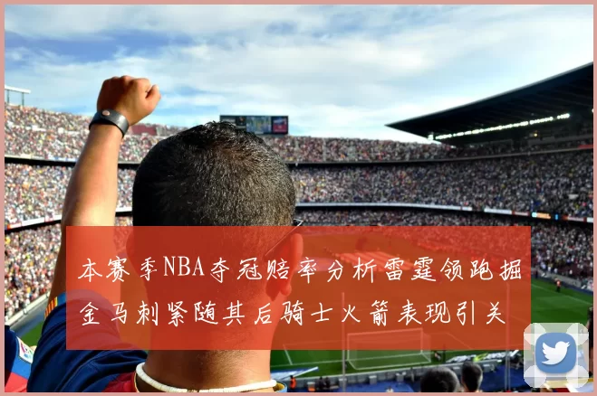 本赛季NBA夺冠赔率分析雷霆领跑掘金马刺紧随其后骑士火箭表现引关注