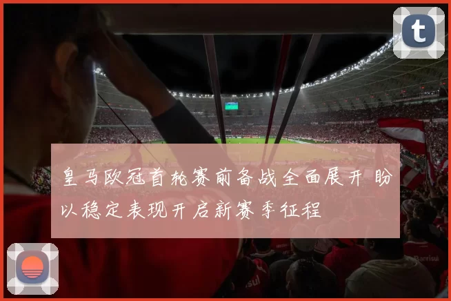 皇马欧冠首轮赛前备战全面展开 盼以稳定表现开启新赛季征程