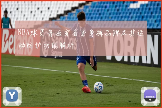 NBA球员普遍穿着紧身裤品牌及其运动防护功能解析