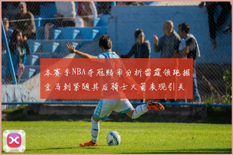 本赛季NBA夺冠赔率分析雷霆领跑掘金马刺紧随其后骑士火箭表现引关注