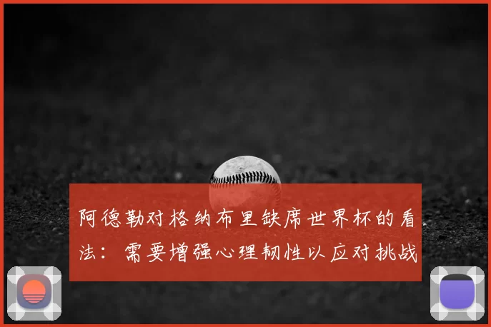 阿德勒对格纳布里缺席世界杯的看法:需要增强心理韧性以应对挑战