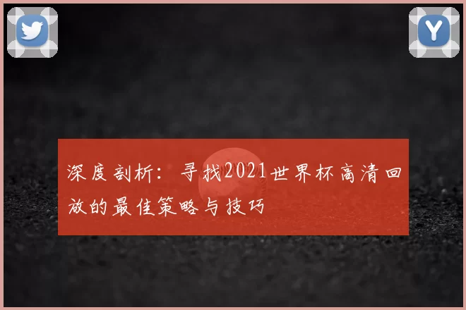 深度剖析：寻找2021世界杯高清回放的最佳策略与技巧