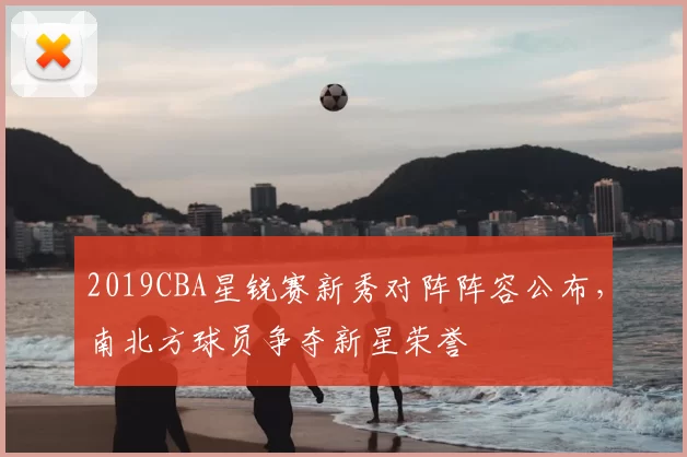 2019CBA星锐赛新秀对阵阵容公布，南北方球员争夺新星荣誉