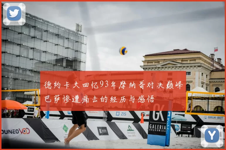 德约卡夫回忆93年摩纳哥对决巅峰巴萨惨遭痛击的经历与感悟