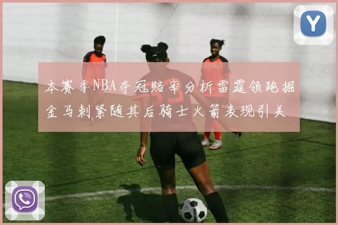 本赛季NBA夺冠赔率分析雷霆领跑掘金马刺紧随其后骑士火箭表现引关注