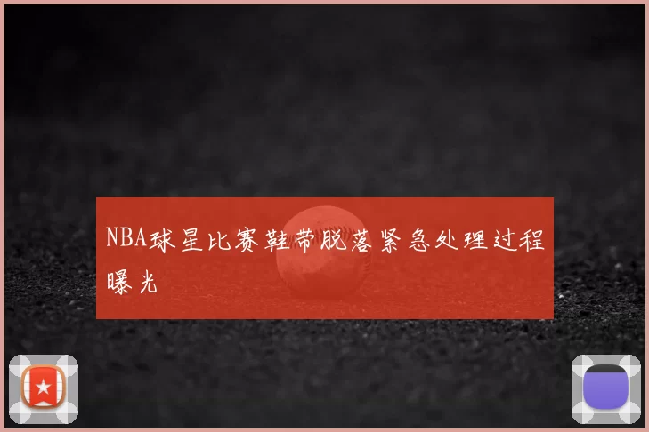 NBA球星比赛鞋带脱落紧急处理过程曝光