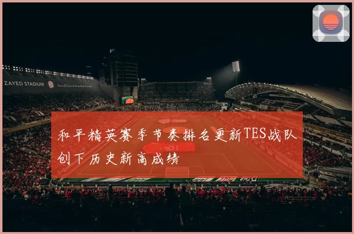 和平精英赛季节奏排名更新TES战队创下历史新高成绩