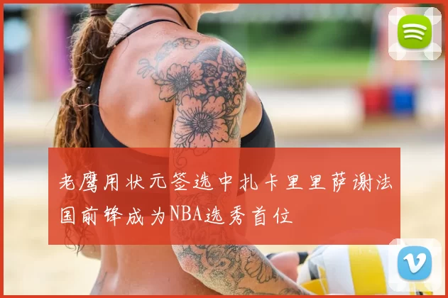 老鹰用状元签选中扎卡里里萨谢法国前锋成为NBA选秀首位