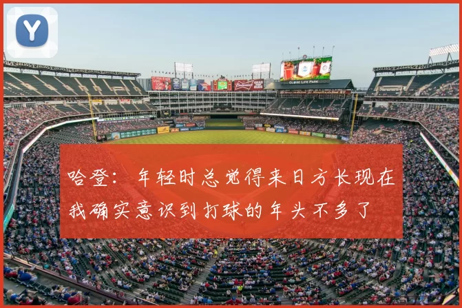 哈登：年轻时总觉得来日方长现在我确实意识到打球的年头不多了