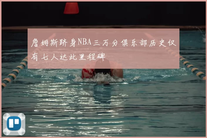詹姆斯跻身NBA三万分俱乐部历史仅有七人达此里程碑