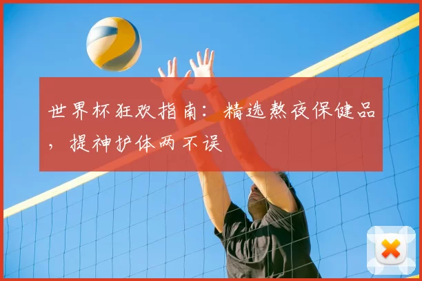 世界杯狂欢指南：精选熬夜保健品，提神护体两不误