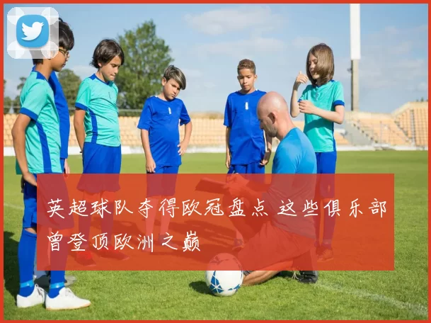英超球队夺得欧冠盘点 这些俱乐部曾登顶欧洲之巅