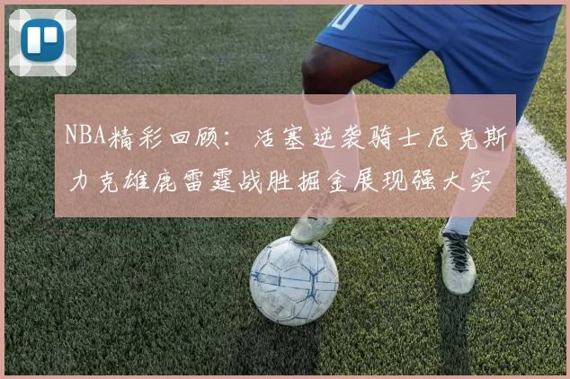 NBA精彩回顾：活塞逆袭骑士尼克斯力克雄鹿雷霆战胜掘金展现强大实力