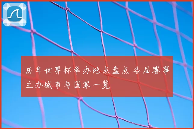 历年世界杯举办地点盘点 各届赛事主办城市与国家一览