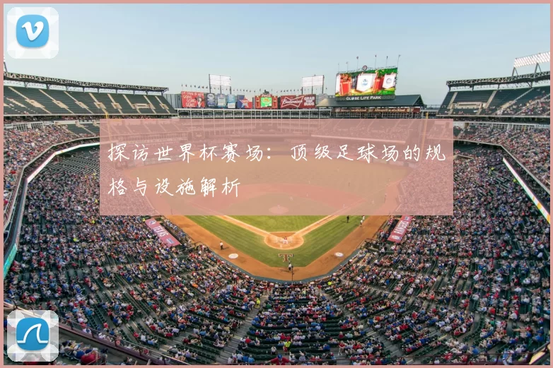 探访世界杯赛场:顶级足球场的规格与设施解析