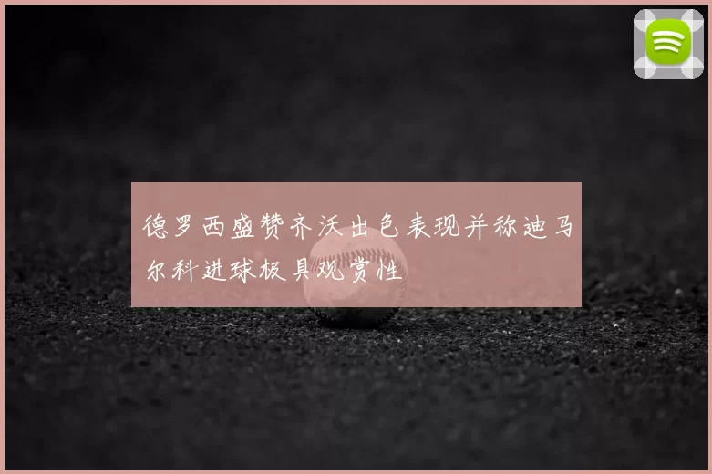德罗西盛赞齐沃出色表现并称迪马尔科进球极具观赏性