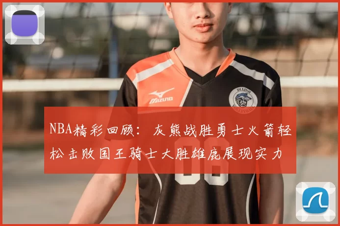 NBA精彩回顾：灰熊战胜勇士火箭轻松击败国王骑士大胜雄鹿展现实力
