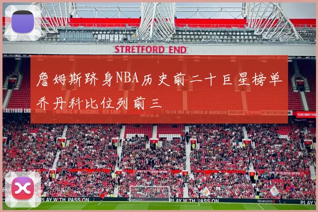 詹姆斯跻身NBA历史前二十巨星榜单乔丹科比位列前三