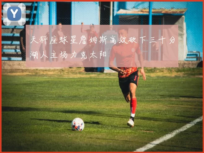 天秤座球星詹姆斯高效砍下三十分湖人主场力克太阳