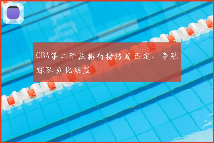 CBA第二阶段排行榜格局已定，争冠球队分化明显