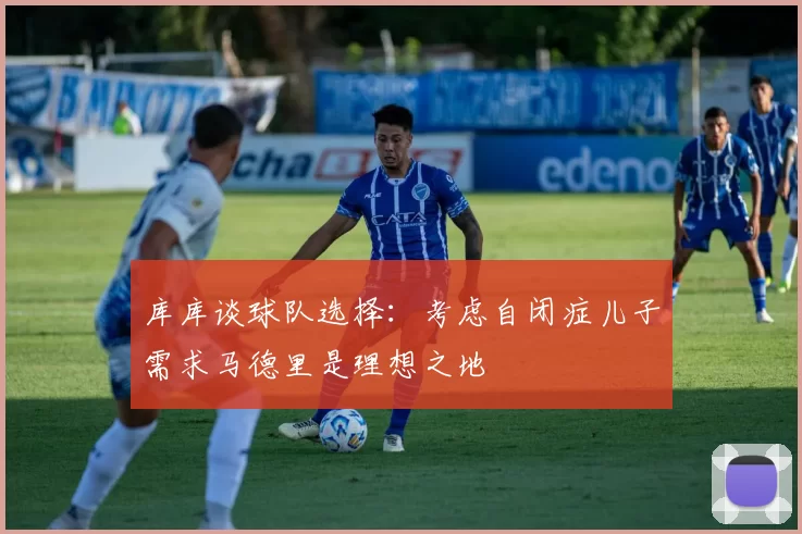 库库谈球队选择：考虑自闭症儿子需求马德里是理想之地