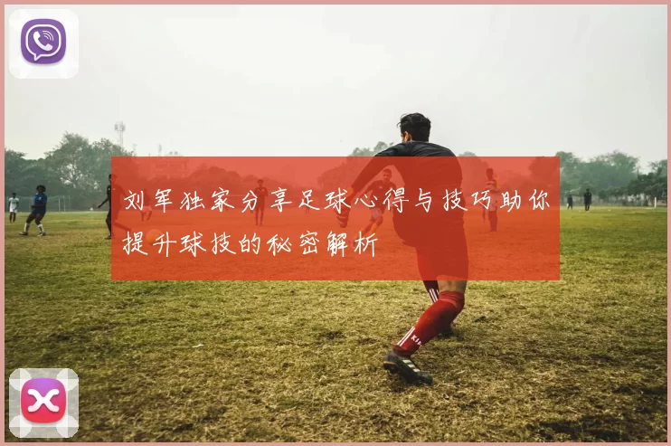 刘军独家分享足球心得与技巧助你提升球技的秘密解析