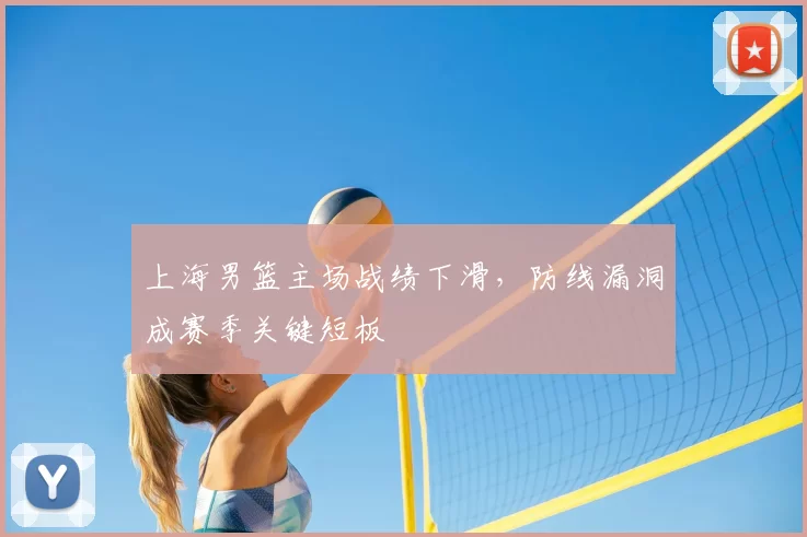 上海男篮主场战绩下滑，防线漏洞成赛季关键短板