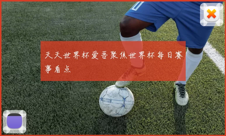 天天世界杯爱吾聚焦世界杯每日赛事看点
