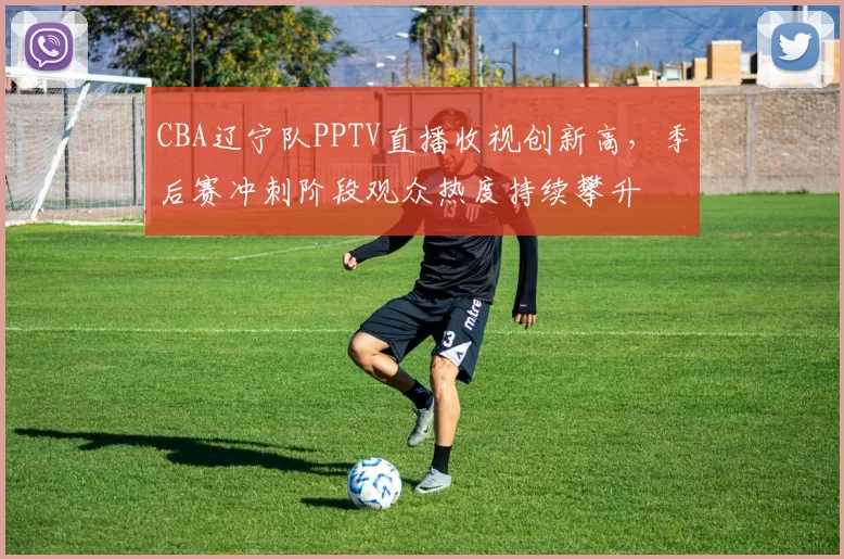 CBA辽宁队PPTV直播收视创新高，季后赛冲刺阶段观众热度持续攀升