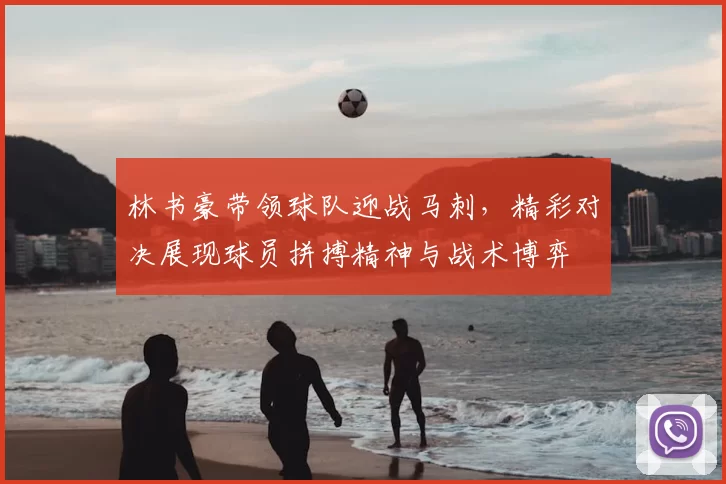 林书豪带领球队迎战马刺，精彩对决展现球员拼搏精神与战术博弈