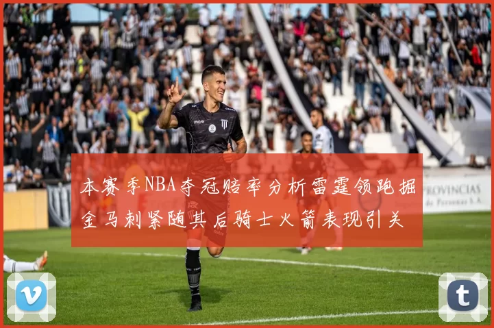 本赛季NBA夺冠赔率分析雷霆领跑掘金马刺紧随其后骑士火箭表现引关注