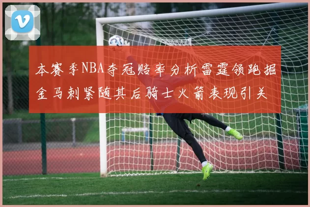 本赛季NBA夺冠赔率分析雷霆领跑掘金马刺紧随其后骑士火箭表现引关注