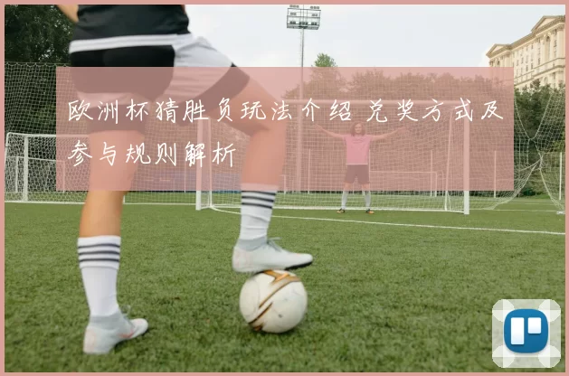 欧洲杯猜胜负玩法介绍 兑奖方式及参与规则解析