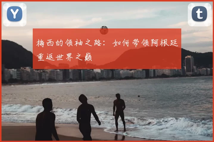 梅西的领袖之路:如何带领阿根廷重返世界之巅