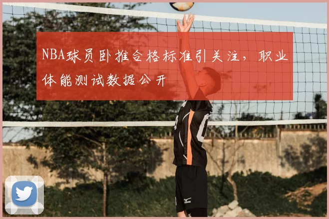 NBA球员卧推合格标准引关注，职业体能测试数据公开