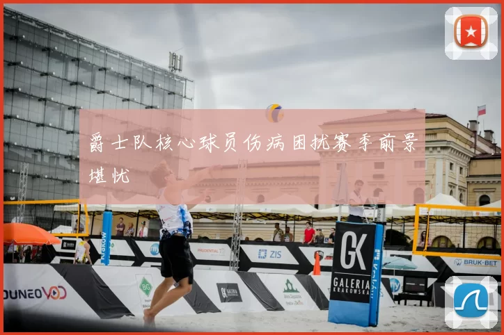 爵士队核心球员伤病困扰赛季前景堪忧