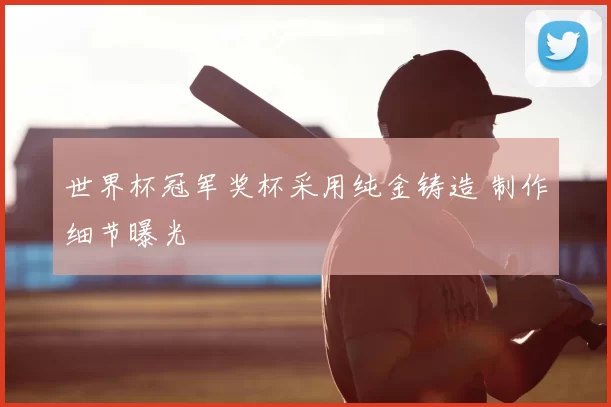 世界杯冠军奖杯采用纯金铸造 制作细节曝光
