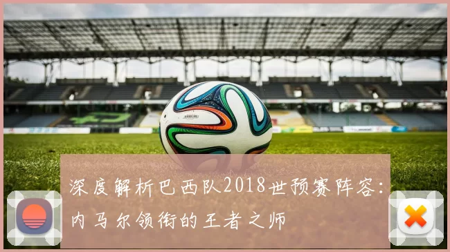 深度解析巴西队2018世预赛阵容:内马尔领衔的王者之师