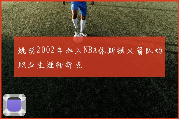 姚明2002年加入NBA休斯顿火箭队的职业生涯转折点