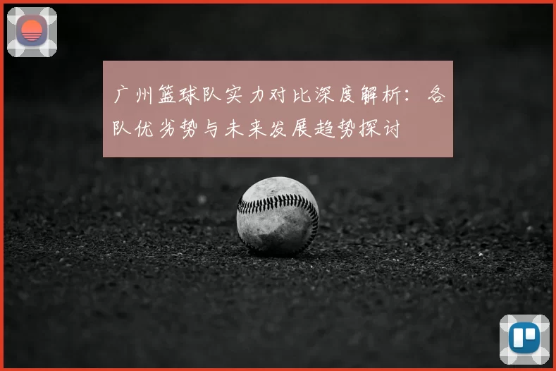 广州篮球队实力对比深度解析：各队优劣势与未来发展趋势探讨