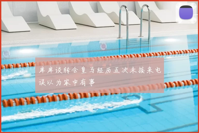 库库谈转会皇马经历五次未接来电误以为家中有事