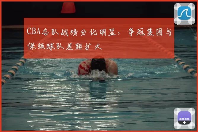 CBA各队战绩分化明显，争冠集团与保级球队差距扩大