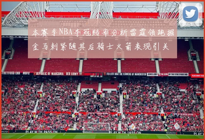 本赛季NBA夺冠赔率分析雷霆领跑掘金马刺紧随其后骑士火箭表现引关注