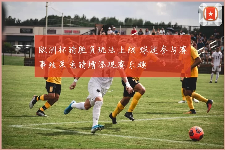 欧洲杯猜胜负玩法上线 球迷参与赛事结果竞猜增添观赛乐趣